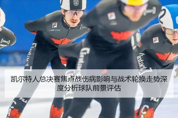 凯尔特人总决赛焦点战伤病影响与战术轮换走势深度分析球队前景评估